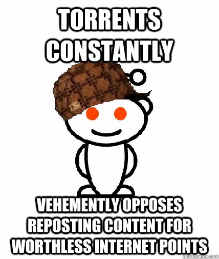 TORRENTS CONSTANTLY VEHEMENTLY OPPOSES REPOSTING CONTENT FOR WORTHLESS INTERNET POINTS  - TORRENTS CONSTANTLY VEHEMENTLY OPPOSES REPOSTING CONTENT FOR WORTHLESS INTERNET POINTS   Scumbag Redditor