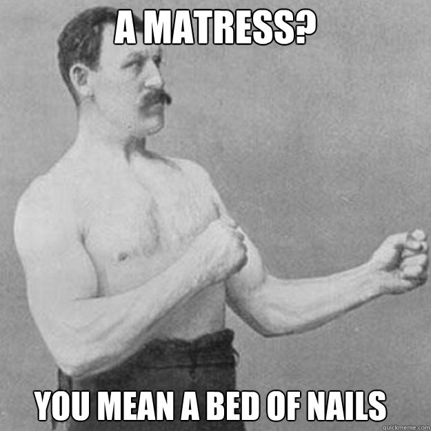 a matress? You mean a bed of nails - a matress? You mean a bed of nails  Misc