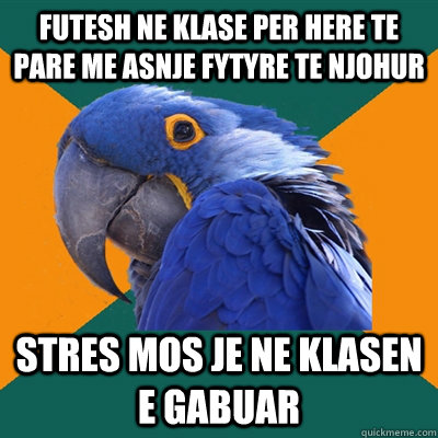 futesh ne klase per here te pare me asnje fytyre te njohur stres mos je ne klasen e gabuar  Paranoid Parrot