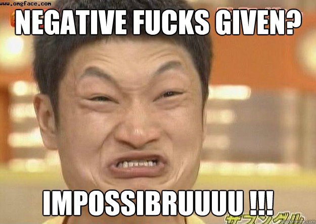 negative fucks given? impossibruuuu !!!  