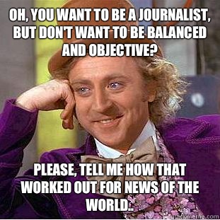 Oh, you want to be a journalist, but don't want to be balanced and objective? Please, tell me how that worked out for News Of The World..  Condescending Wonka