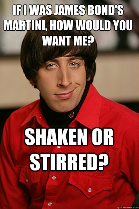 if i was james bond's martini, how would you want me? shaken or stirred?  Pickup Line Scientist