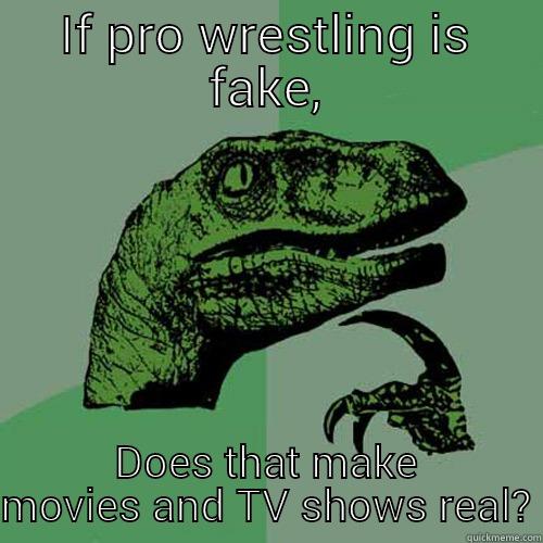 IF PRO WRESTLING IS FAKE, DOES THAT MAKE MOVIES AND TV SHOWS REAL? Philosoraptor