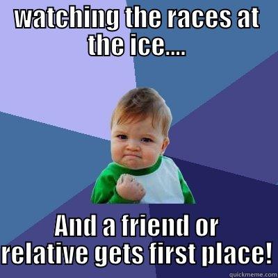 WATCHING THE RACES AT THE ICE.... AND A FRIEND OR RELATIVE GETS FIRST PLACE! Success Kid