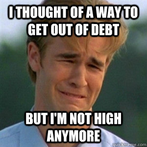 i thought of a way to get out of debt but I'm not high anymore - i thought of a way to get out of debt but I'm not high anymore  Not High Anymore Guy
