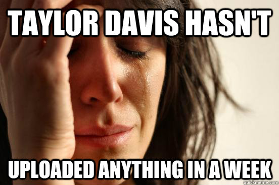 Taylor Davis Hasn't Uploaded Anything in a Week  First World Problems