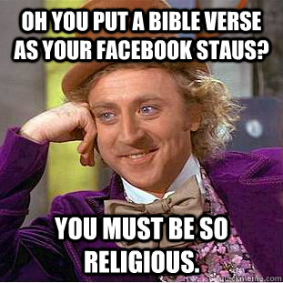 Oh you put a Bible verse as your Facebook staus? you must be so religious.  Condescending Wonka