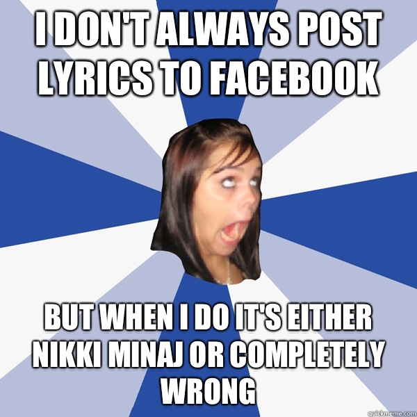 I don't always post lyrics to Facebook  But when I do it's either Nikki Minaj or completely wrong  Annoying Facebook Girl