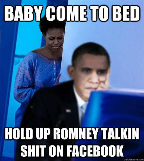 Baby come to bed Hold up Romney talkin Shit on FAcebook  
