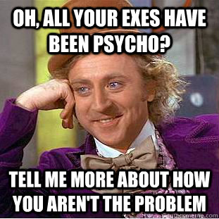 Oh, all your exes have been psycho? tell me more about how you aren't the problem  Condescending Wonka