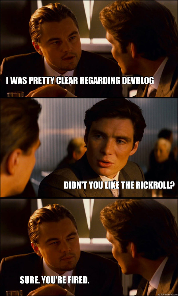 I was pretty clear regarding devblog Didn't you like the rickroll? Sure. You're fired.  Inception