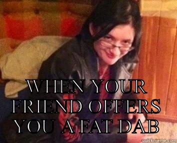  WHEN YOUR FRIEND OFFERS YOU A FAT DAB Misc