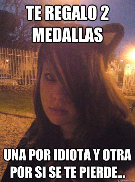 te regalo 2 medallas una por idiota y otra por si se te pierde...  Anime fangirl