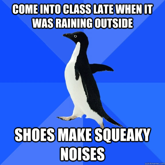 Come into class late when it was raining outside Shoes make squeaky noises  Socially Awkward Penguin