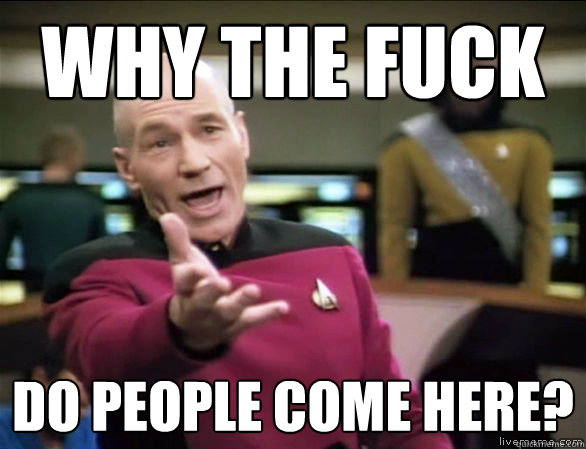 why the fuck do people come here?  Annoyed Picard HD