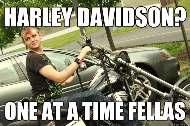 Harley Davidson? One at A Time Fellas  