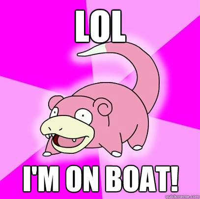 lol I'm on boat!  Slowpoke