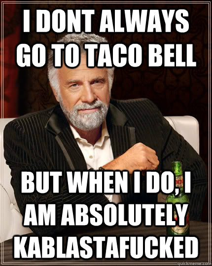I dont always go to taco bell but when I do, i am absolutely kablastafucked  The Most Interesting Man In The World