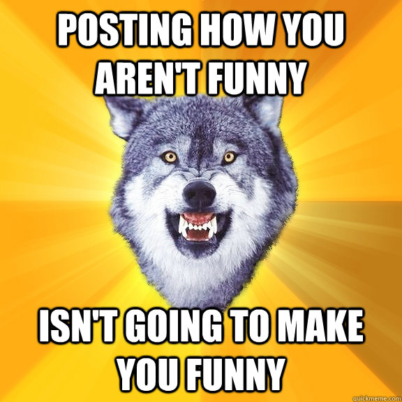 posting how you aren't funny isn't going to make you funny  Courage Wolf