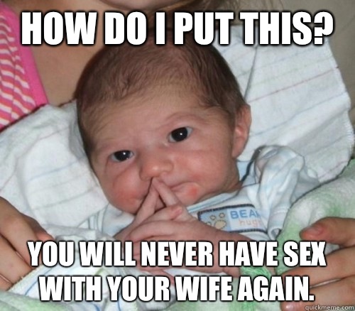 How do i put this? You will never have sex with your wife again.  How do i put this Baby