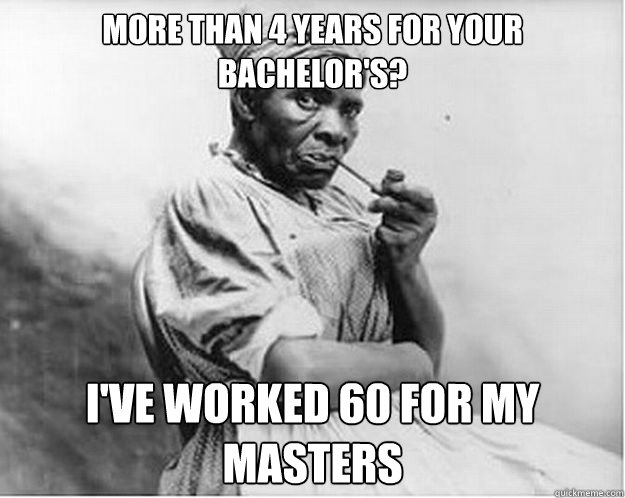 More than 4 years for your bachelor's? I've worked 60 for my masters   Unimpressed Slave