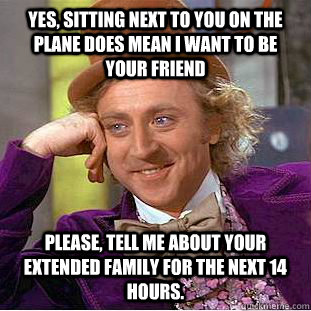 Yes, sitting next to you on the plane DOES mean I want to be your friend please, tell me about your extended family for the next 14 hours.  Condescending Wonka