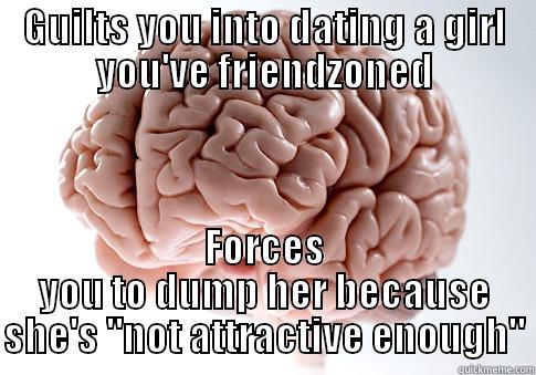 GUILTS YOU INTO DATING A GIRL YOU'VE FRIENDZONED FORCES YOU TO DUMP HER BECAUSE SHE'S 