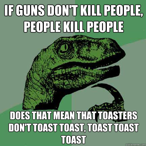 If guns don't kill people, people kill people Does that mean that toasters don't toast toast, toast toast toast  Philosoraptor