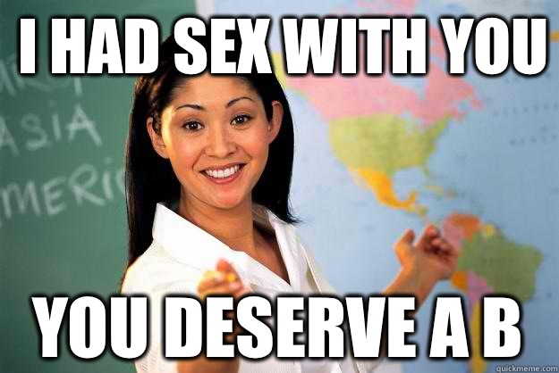 I had sex with you You deserve a B  Unhelpful High School Teacher