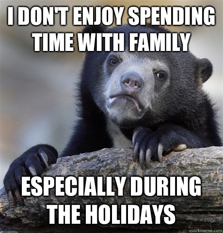 I don't enjoy spending time with family Especially during the holidays  Confession Bear