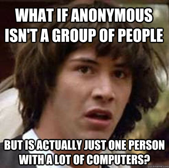 What if anonymous isn't a group of people but is actually just one person with a lot of computers?  conspiracy keanu