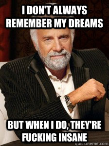 I don't always remember my dreams But when I do, they're fucking insane  i dont always
