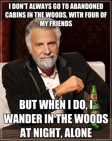 I don't always go to abandoned cabins in the woods, with four of my friends But when I do, I wander in the woods at night, alone  The Most Interesting Man In The World