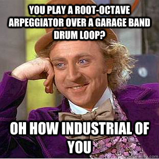 YOU PLAY A ROOT-OCTAVE ARPEGGIATOR OVER A GARAGE BAND DRUM LOOP? OH HOW INDUSTRIAL OF YOU  Creepy Wonka