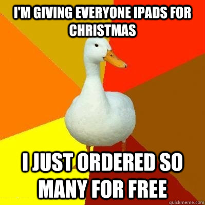 i'm giving everyone ipads for christmas i just ordered so many for free  Tech Impaired Duck