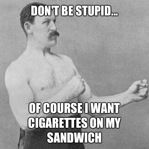 Don't be stupid... Of course I want cigarettes on my sandwich  overly manly man