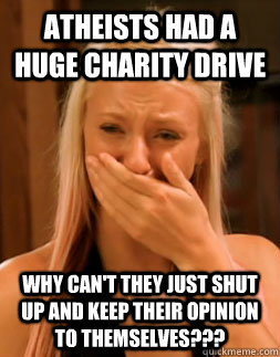 atheists had a huge charity drive why can't they just shut up and keep their opinion to themselves??? - atheists had a huge charity drive why can't they just shut up and keep their opinion to themselves???  Butthurt Christian