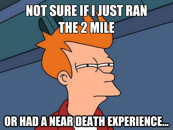 Not sure if I just ran 
the 2 mile or had a near death experience...  Futurama Fry