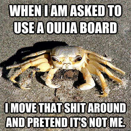 When I am asked to use a ouija board I move that shit around and pretend it's not me.  Confession Crab