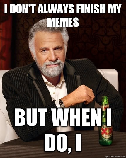 I don't always finish my memes but when I do, I   The Most Interesting Man In The World