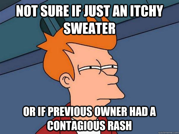 not sure if just an itchy sweater or if previous owner had a contagious rash  FuturamaFry