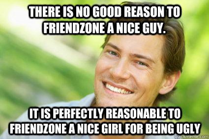 There is no good reason to friendzone a nice guy. It is perfectly reasonable to friendzone a nice girl for being ugly - There is no good reason to friendzone a nice guy. It is perfectly reasonable to friendzone a nice girl for being ugly  Men Logic