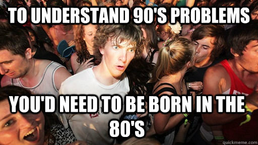 To understand 90's Problems You'd need to be born in the 80's  Sudden Clarity Clarence
