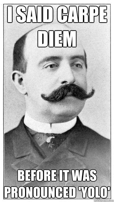 I said Carpe diem before it was pronounced 'yolo'  19th Century Hipster Gentleman