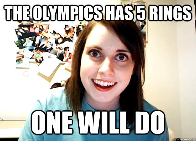 The olympics has 5 rings One Will do  Overly Attached Girlfriend