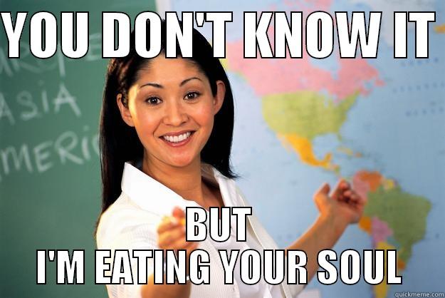 that's bad - YOU DON'T KNOW IT  BUT I'M EATING YOUR SOUL Unhelpful High School Teacher