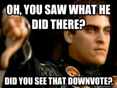 Oh, You saw what he did there? Did you see that downvote?  Downvoting Roman