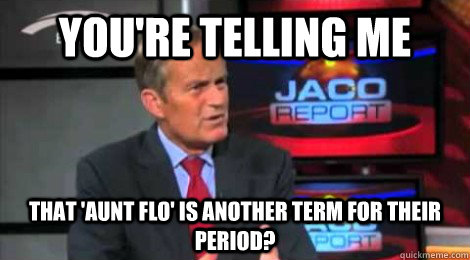 you're telling me that 'aunt flo' is another term for their period? - you're telling me that 'aunt flo' is another term for their period?  Skeptical Todd Akin