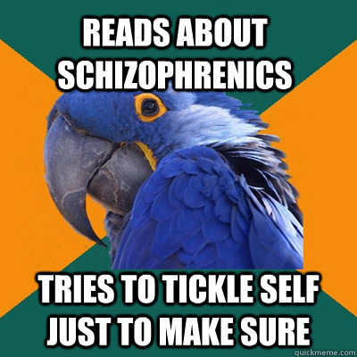 Reads about schizophrenics Tries to tickle self just to make sure  Paranoid Parrot