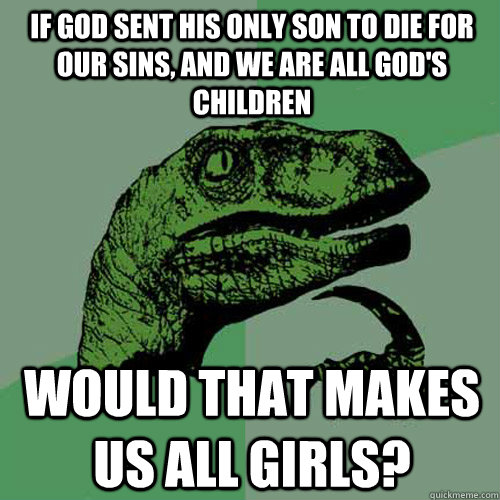 If God sent his only son to die for our sins, and we are all God's children Would that makes us all girls?  Philosoraptor